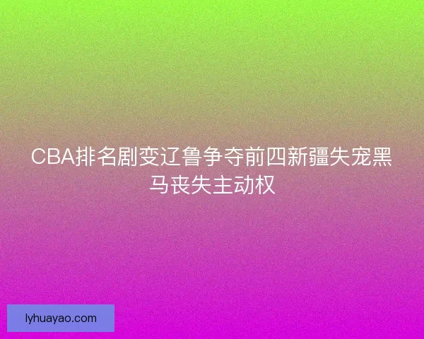 CBA排名剧变辽鲁争夺前四新疆失宠黑马丧失主动权