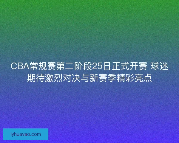 CBA常规赛第二阶段25日正式开赛 球迷期待激烈对决与新赛季精彩亮点