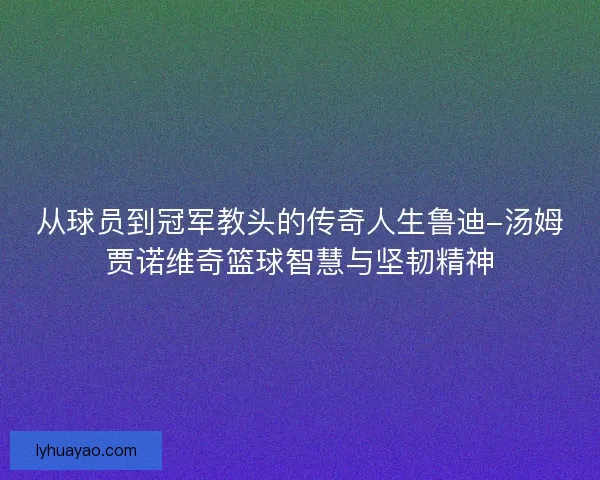 从球员到冠军教头的传奇人生鲁迪-汤姆贾诺维奇篮球智慧与坚韧精神