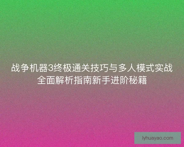 战争机器3终极通关技巧与多人模式实战全面解析指南新手进阶秘籍