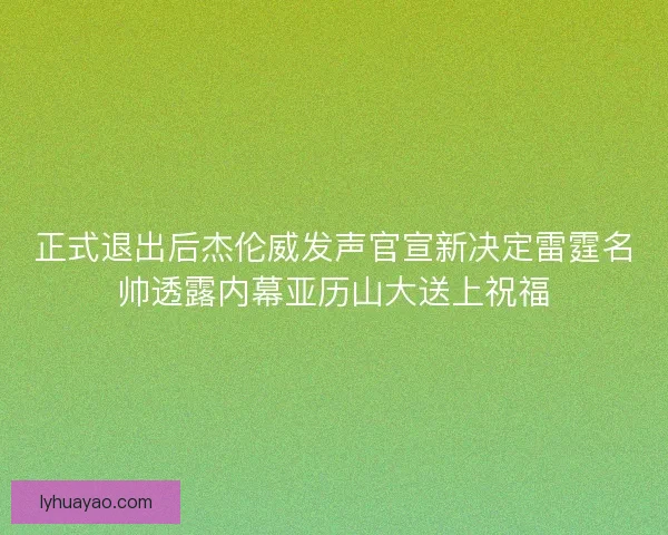 正式退出后杰伦威发声官宣新决定雷霆名帅透露内幕亚历山大送上祝福