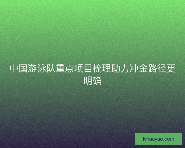 中国游泳队重点项目梳理助力冲金路径更明确