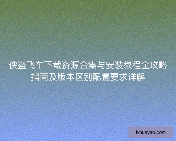 侠盗飞车下载资源合集与安装教程全攻略指南及版本区别配置要求详解