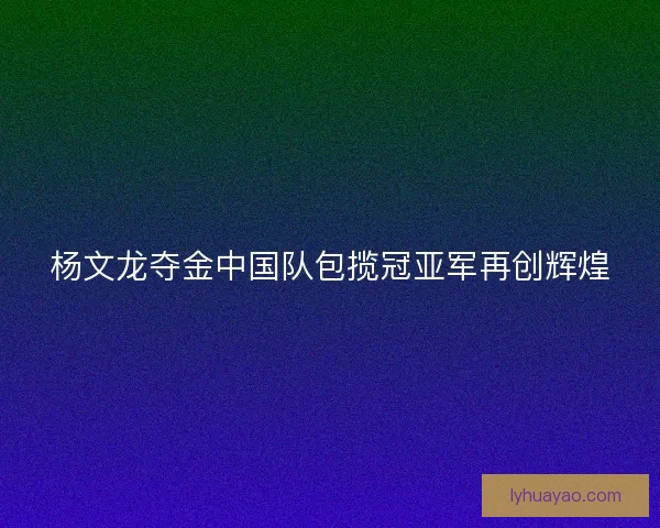 杨文龙夺金中国队包揽冠亚军再创辉煌